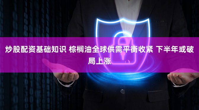 炒股配资基础知识 棕榈油全球供需平衡收紧 下半年或破局上涨