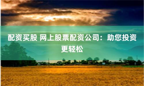 配资买股 网上股票配资公司：助您投资更轻松